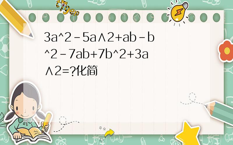 3a^2-5a∧2+ab-b^2-7ab+7b^2+3a∧2=?化简