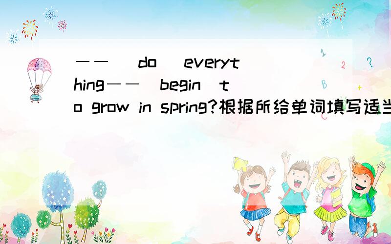 ―― （do） everything――（begin）to grow in spring?根据所给单词填写适当形式