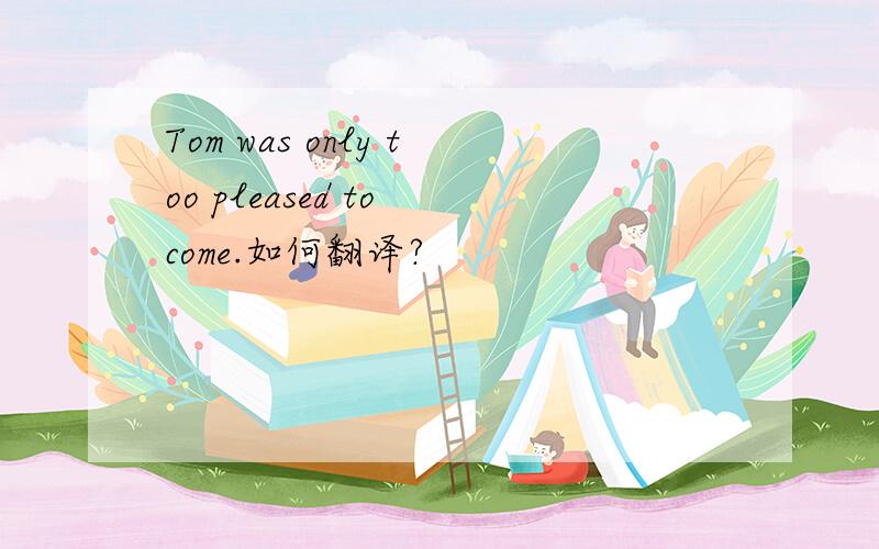 Tom was only too pleased to come.如何翻译?