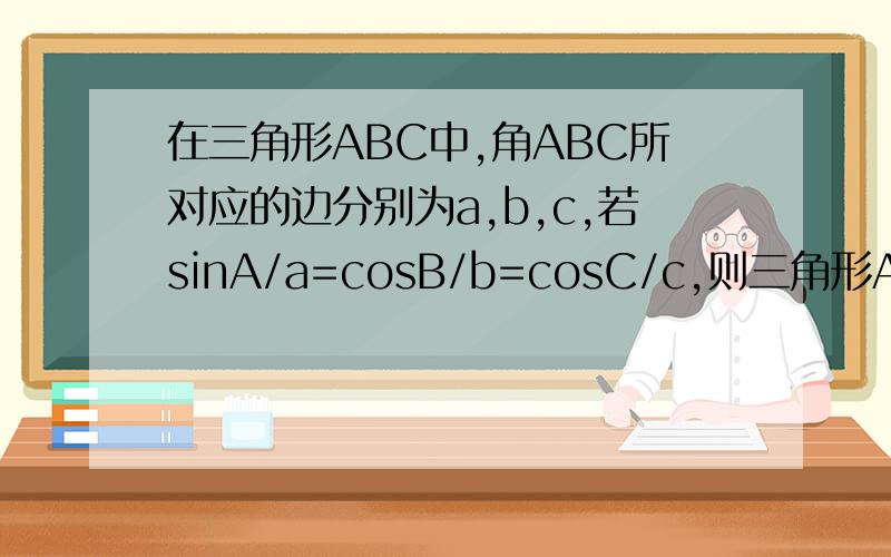 在三角形ABC中,角ABC所对应的边分别为a,b,c,若sinA/a=cosB/b=cosC/c,则三角形ABC是什么三角形?