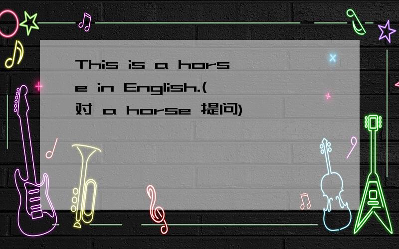 This is a horse in English.(对 a horse 提问)