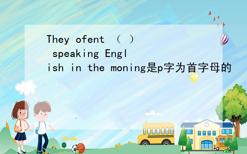 They ofent （ ） speaking English in the moning是p字为首字母的