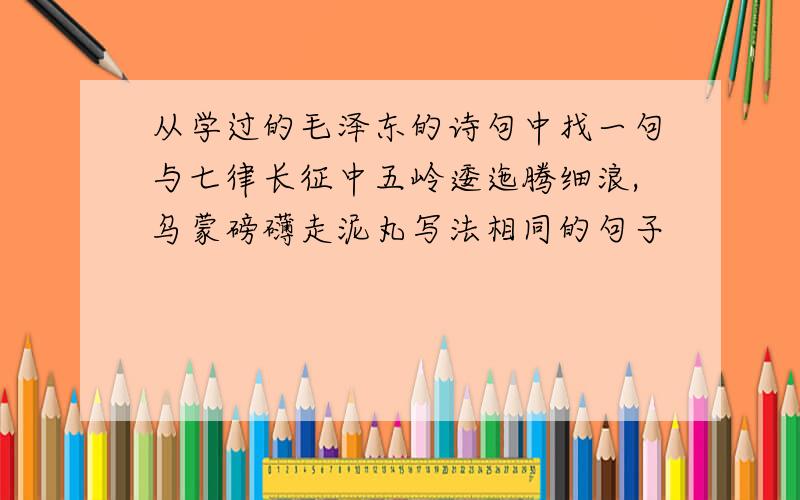 从学过的毛泽东的诗句中找一句与七律长征中五岭逶迤腾细浪,乌蒙磅礴走泥丸写法相同的句子