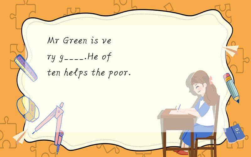 Mr Green is very g____.He often helps the poor.