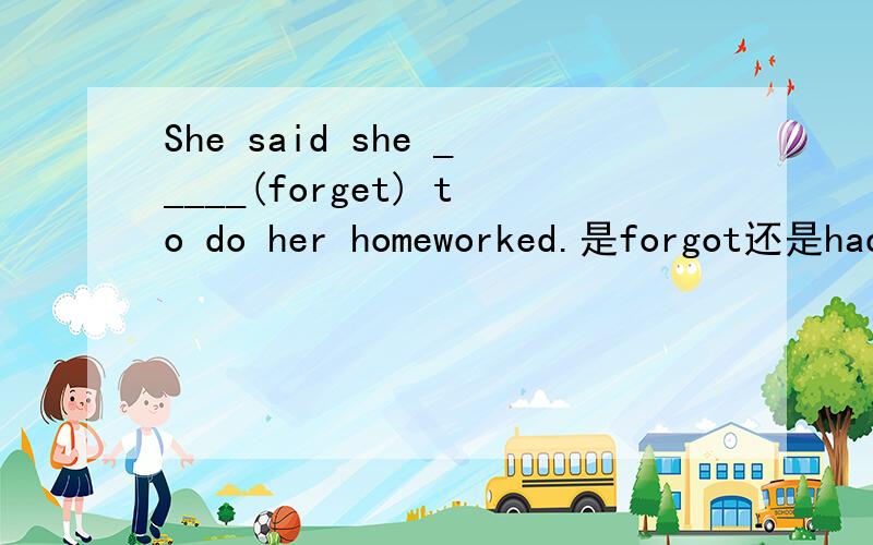 She said she _____(forget) to do her homeworked.是forgot还是had forgotten?