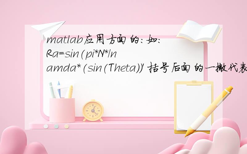 matlab应用方面的：如：Ra=sin(pi*N*/namda*(sin(Theta))' 括号后面的一撇代表什么?