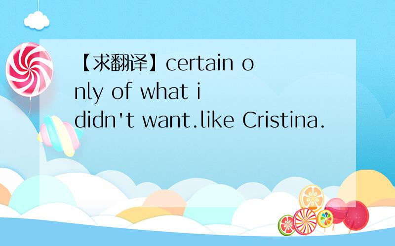 【求翻译】certain only of what i didn't want.like Cristina.