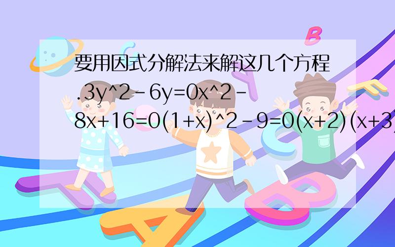 要用因式分解法来解这几个方程.3y^2-6y=0x^2-8x+16=0(1+x)^2-9=0(x+2)(x+3)=(x+3)