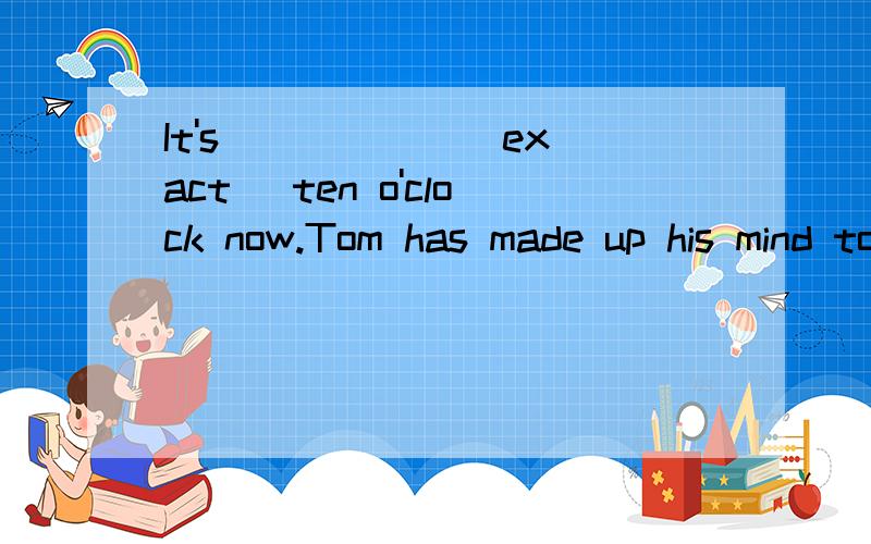It's _____ (exact) ten o'clock now.Tom has made up his mind to give up ____ (drink).