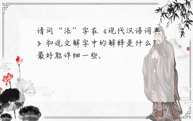 请问“法”字在《现代汉语词典》和说文解字中的解释是什么?最好能详细一些,