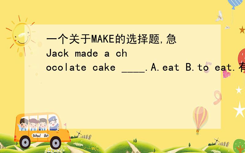 一个关于MAKE的选择题,急Jack made a chocolate cake ____.A.eat B.to eat.有词组是MAKE SB.DO 选哪个?为什么?要准确的.