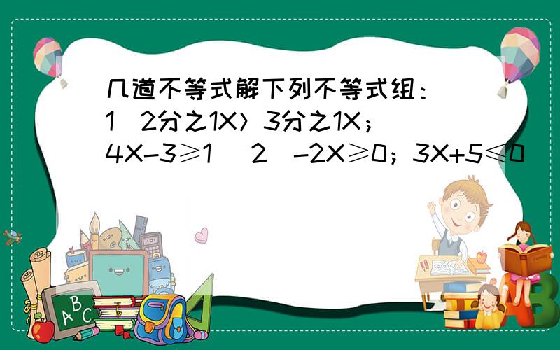 几道不等式解下列不等式组：（1）2分之1X＞3分之1X；4X-3≥1 （2）-2X≥0；3X+5≤0 （3）2分之X+1＞1；7X-8＜9X （4）X+3＜5；3X-1＞8 （5）2分之X+1＜2（X-1）；3分之X＞5分之（X+2）谁写的好就多加分,