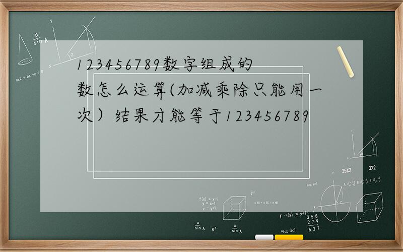 123456789数字组成的数怎么运算(加减乘除只能用一次）结果才能等于123456789