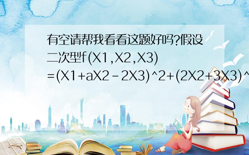 有空请帮我看看这题好吗?假设二次型f(X1,X2,X3)=(X1+aX2-2X3)^2+(2X2+3X3)^+(X1+3X2+aX3)^2正定,则a的取值为-------------