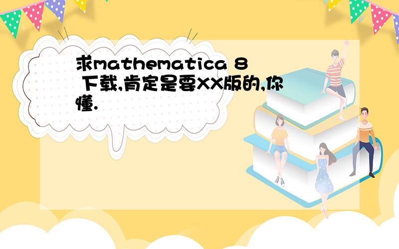 求mathematica 8 下载,肯定是要XX版的,你懂.