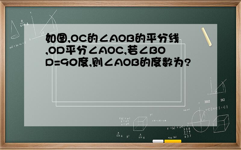 如图,OC的∠AOB的平分线,OD平分∠AOC,若∠BOD=90度,则∠AOB的度数为?
