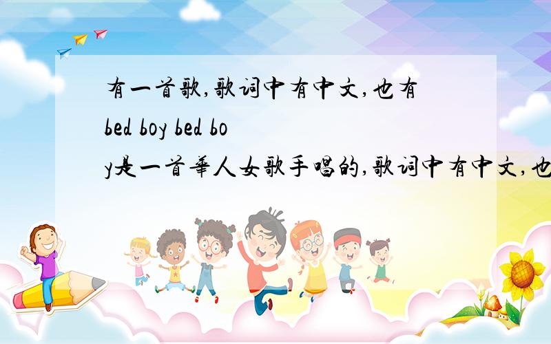 有一首歌,歌词中有中文,也有bed boy bed boy是一首华人女歌手唱的,歌词中有中文,也有bed boy bed boy,还有什么,你的什么让我不明白·····