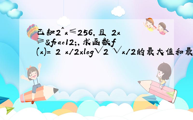 已知2^x≤256,且㏒2x≥½,求函数f(x)=㏒2 x/2×log√2 √x/2的最大值和最小值