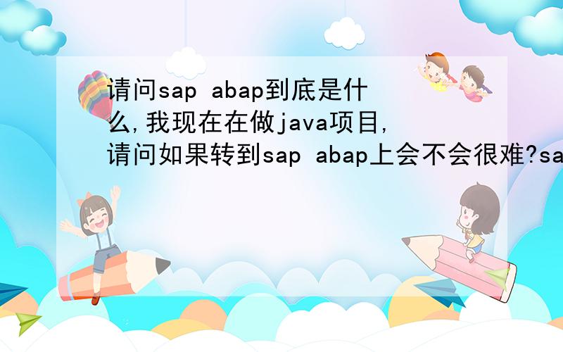 请问sap abap到底是什么,我现在在做java项目,请问如果转到sap abap上会不会很难?sap abap主要应用在那种行业上,发展前景怎么样?请了解的朋友给个介绍,