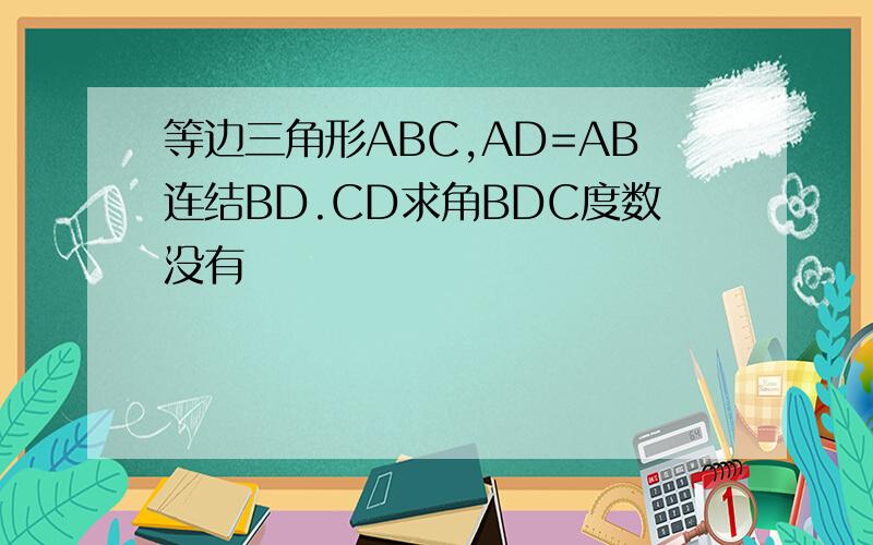 等边三角形ABC,AD=AB连结BD.CD求角BDC度数没有