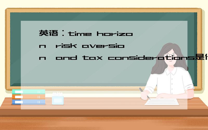 英语：time horizon,risk aversion,and tax considerations是什么?求英译中.英语：time horizon,risk aversion,and tax considerations中文是什么意思?