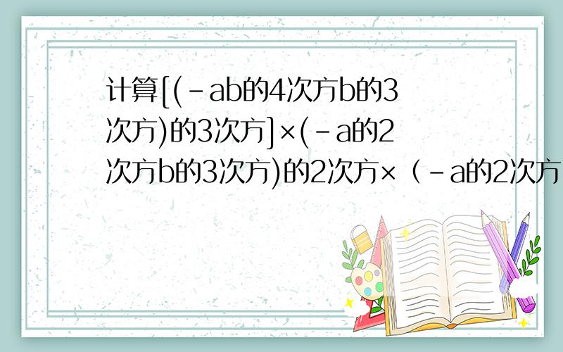计算[(-ab的4次方b的3次方)的3次方]×(-a的2次方b的3次方)的2次方×（-a的2次方b的3次方）的5次方