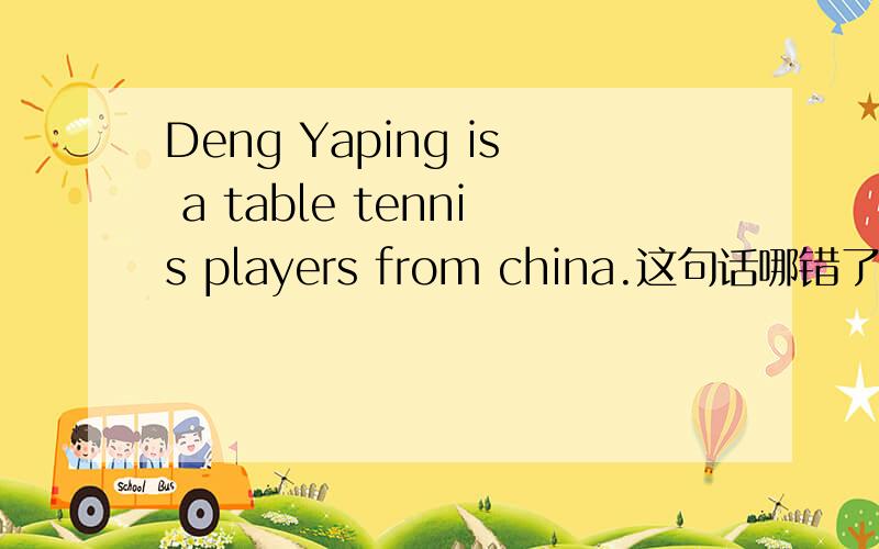 Deng Yaping is a table tennis players from china.这句话哪错了?