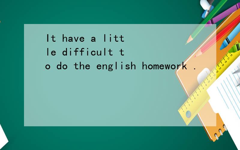 It have a little difficult to do the english homework .