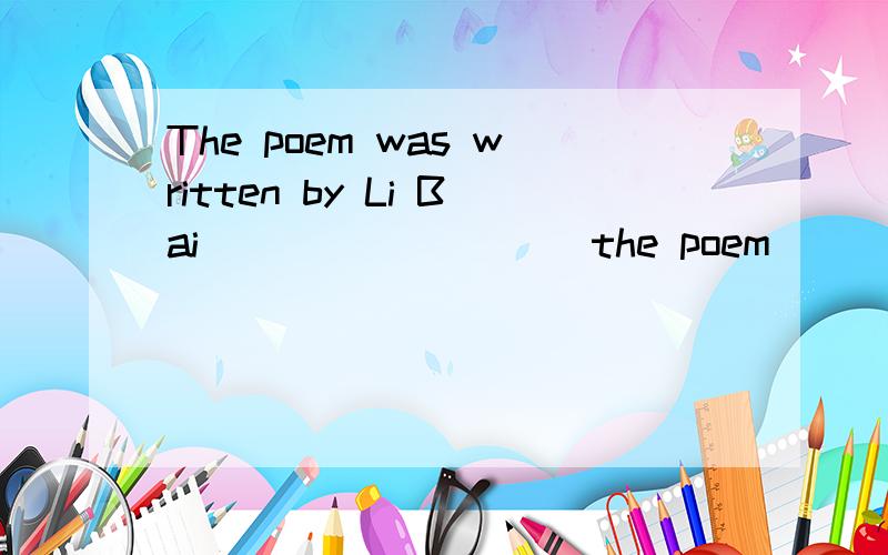 The poem was written by Li Bai ____ ____ the poem ____ _____