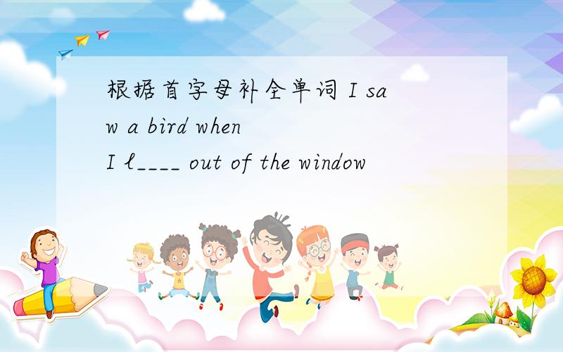 根据首字母补全单词 I saw a bird when I l____ out of the window