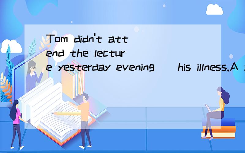 Tom didn't attend the lecture yesterday evening _ his illness.A as B.for C.because D because of