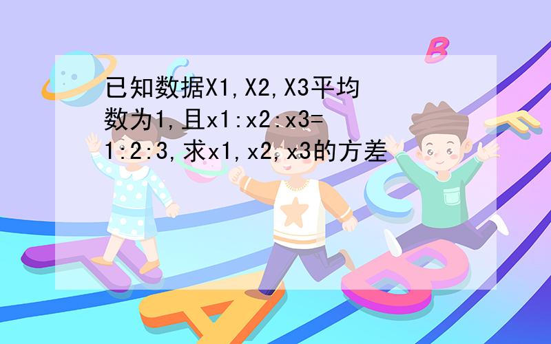 已知数据X1,X2,X3平均数为1,且x1:x2:x3=1:2:3,求x1,x2,x3的方差
