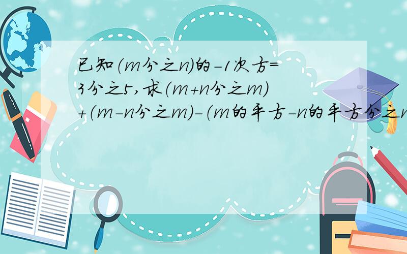 已知（m分之n）的-1次方=3分之5,求（m+n分之m）+（m-n分之m）-（m的平方-n的平方分之n的平方）的值