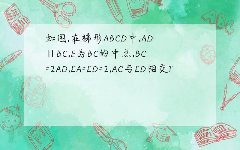 如图,在梯形ABCD中,AD∥BC,E为BC的中点,BC=2AD,EA=ED=2,AC与ED相交F