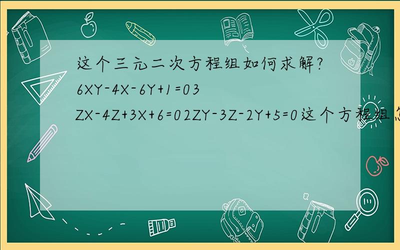 这个三元二次方程组如何求解?6XY-4X-6Y+1=03ZX-4Z+3X+6=02ZY-3Z-2Y+5=0这个方程组怎么解,求出解以后，怎么才能使得三个等式的左边的代数式大于0