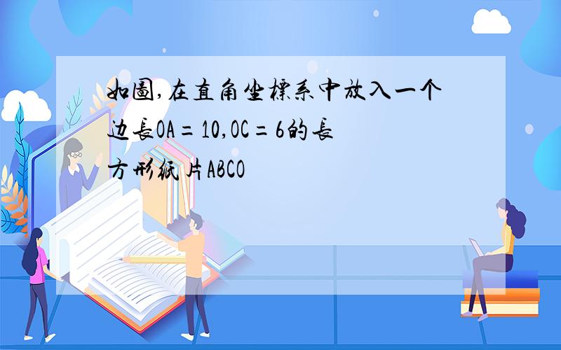 如图,在直角坐标系中放入一个边长OA=10,OC=6的长方形纸片ABCO
