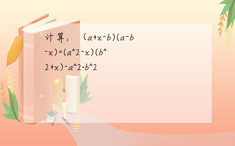 计算：（a+x-b)(a-b-x)=(a^2-x)(b^2+x)-a^2·b^2