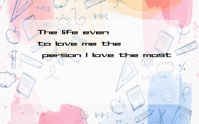The life even to love me the person I love the most