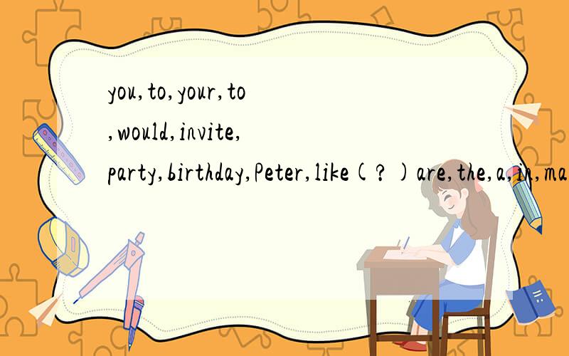 you,to,your,to,would,invite,party,birthday,Peter,like(?)are,the,a,in,many,having,hall,meeting,businessmen.