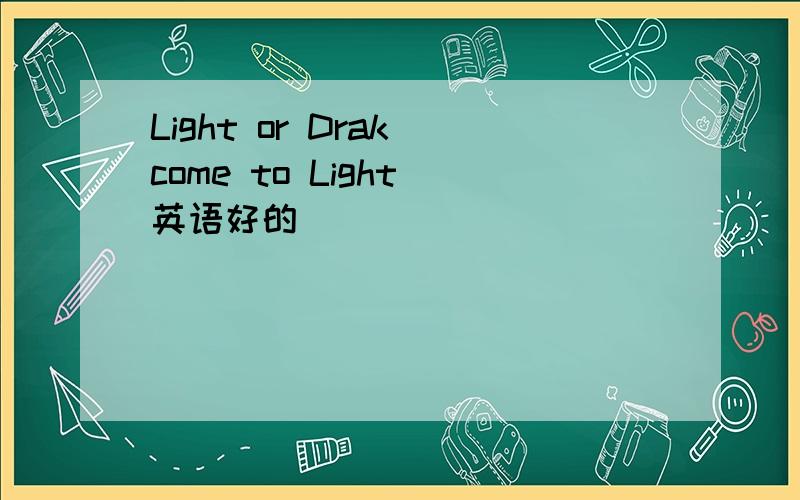 Light or Drak come to Light 英语好的
