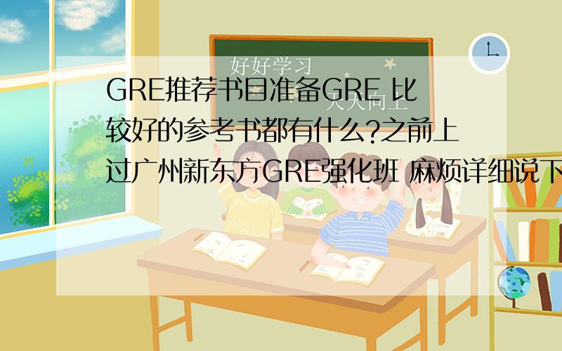 GRE推荐书目准备GRE 比较好的参考书都有什么?之前上过广州新东方GRE强化班 麻烦详细说下