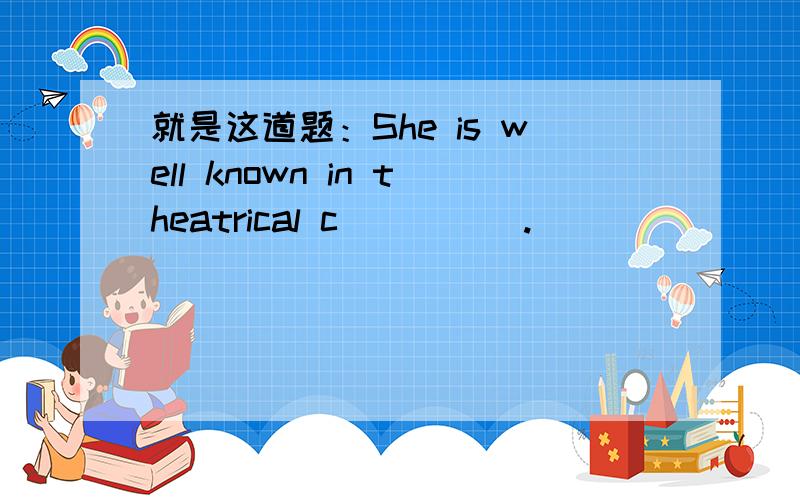 就是这道题：She is well known in theatrical c_____.