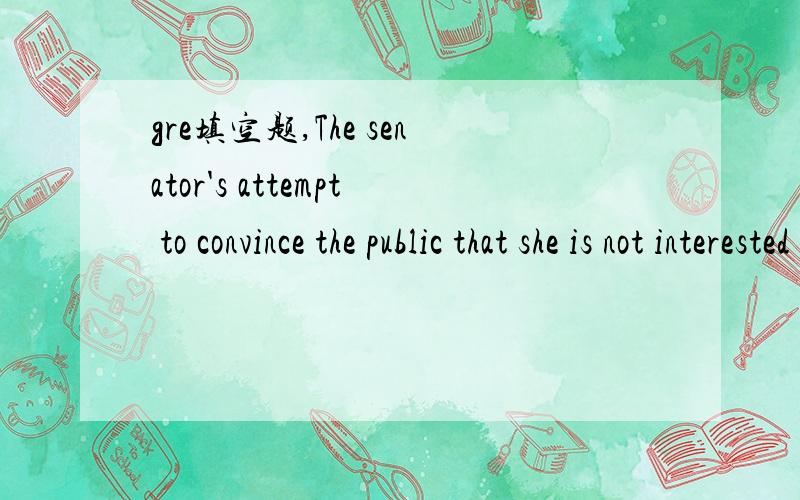 gre填空题,The senator's attempt to convince the public that she is not interested in running fora second term is as--as her opponent's attempt to disguise his intention to run against her.A biasedB unsuccessfulc inadvertentd indecisivee remote我