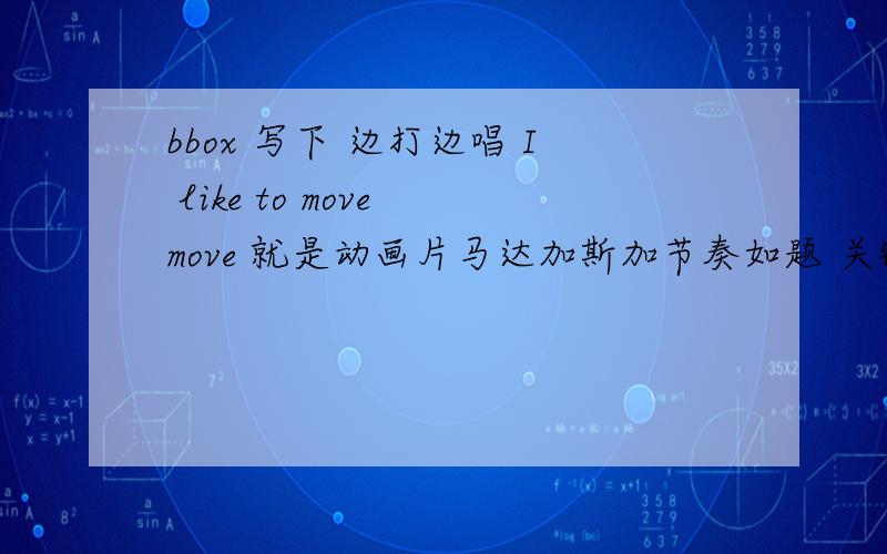 bbox 写下 边打边唱 I like to move move 就是动画片马达加斯加节奏如题 关键部分要讲细点还有喉音节奏的啊