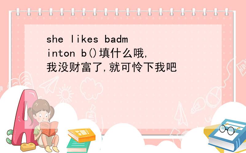 she likes badminton b()填什么哦,我没财富了,就可怜下我吧