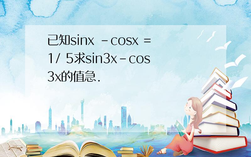 已知sinx -cosx =1/ 5求sin3x-cos3x的值急.