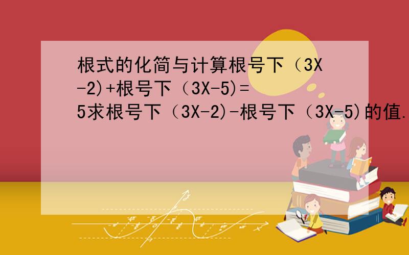 根式的化简与计算根号下（3X-2)+根号下（3X-5)=5求根号下（3X-2)-根号下（3X-5)的值.6x-7-30+6x