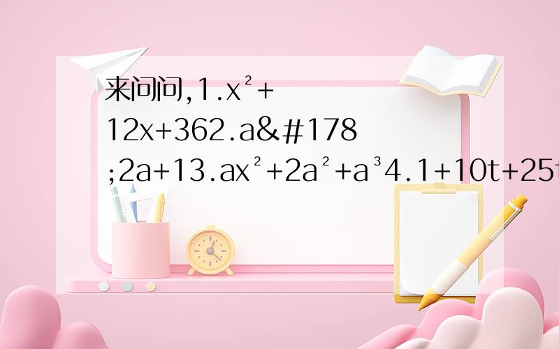 来问问,1.x²+12x+362.a²2a+13.ax²+2a²+a³4.1+10t+25t²5.y²+y+1/46.25a² - 80a+64