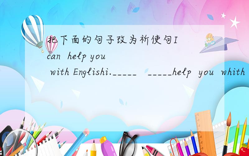 把下面的句子改为祈使句I  can  help you  with Englishi._____   _____help  you  whith  Englishi.
