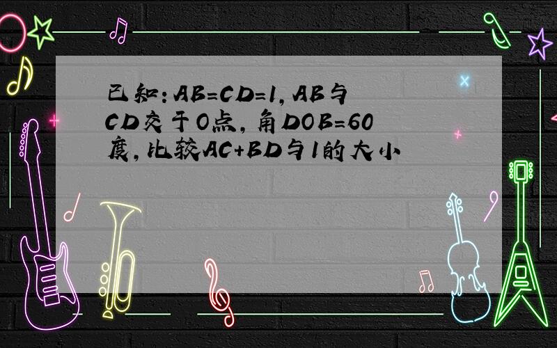 已知：AB=CD=1,AB与CD交于O点,角DOB=60度,比较AC+BD与1的大小